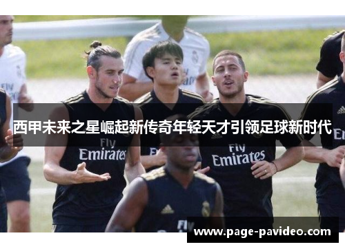 西甲未来之星崛起新传奇年轻天才引领足球新时代