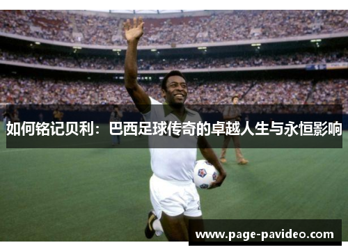 如何铭记贝利：巴西足球传奇的卓越人生与永恒影响