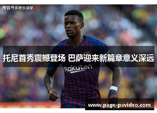 托尼首秀震撼登场 巴萨迎来新篇章意义深远