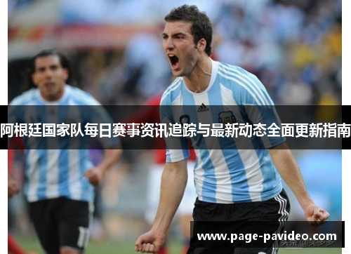 阿根廷国家队每日赛事资讯追踪与最新动态全面更新指南 阿根廷国家队每日赛事资讯追踪与最新动态全面更新指南