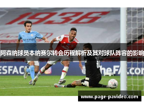 阿森纳球员本纳赛尔转会历程解析及其对球队阵容的影响 阿森纳球员本纳赛尔转会历程解析及其对球队阵容的影响