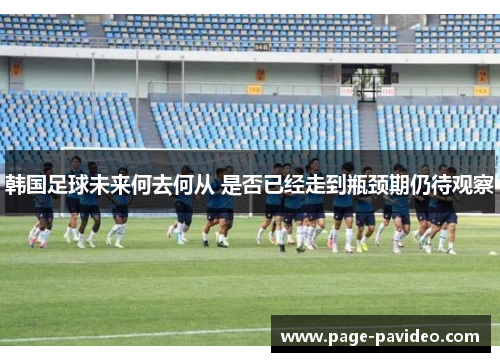 韩国足球未来何去何从 是否已经走到瓶颈期仍待观察 韩国足球未来何去何从 是否已经走到瓶颈期仍待观察