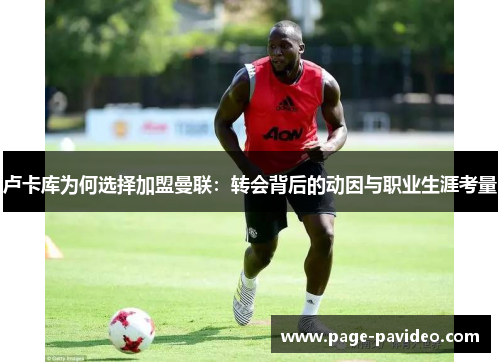 卢卡库为何选择加盟曼联:转会背后的动因与职业生涯考量 卢卡库为何选择加盟曼联:转会背后的动因与职业生涯考量