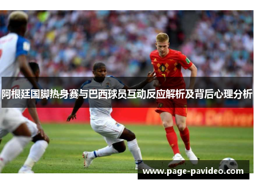 阿根廷国脚热身赛与巴西球员互动反应解析及背后心理分析