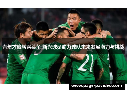 青年才俊崭露头角 新兴球员助力球队未来发展潜力与挑战