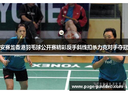 安赛龙香港羽毛球公开赛精彩反手斜线扣杀力克对手夺冠