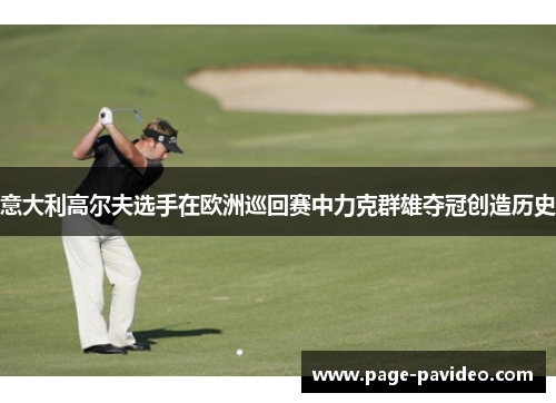 意大利高尔夫选手在欧洲巡回赛中力克群雄夺冠创造历史