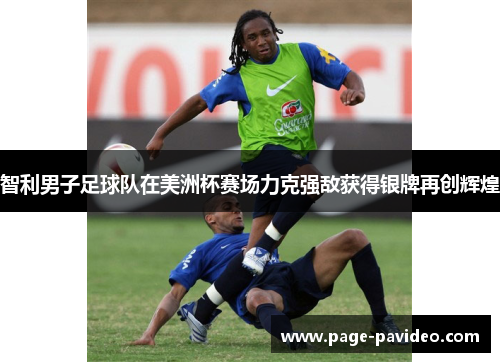 智利男子足球队在美洲杯赛场力克强敌获得银牌再创辉煌 智利男子足球队在美洲杯赛场力克强敌获得银牌再创辉煌