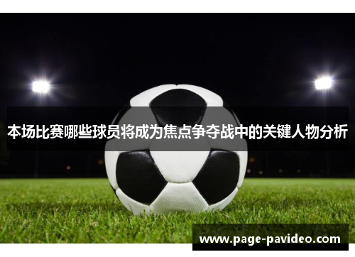 本场比赛哪些球员将成为焦点争夺战中的关键人物分析