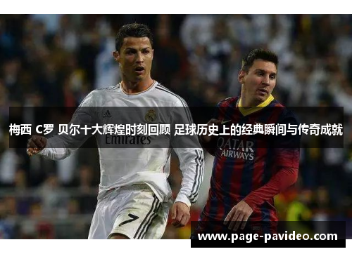 梅西 C罗 贝尔十大辉煌时刻回顾 足球历史上的经典瞬间与传奇成就