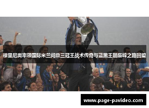 穆里尼奥率领国际米兰问鼎三冠王战术传奇与蓝黑王朝巅峰之路回望