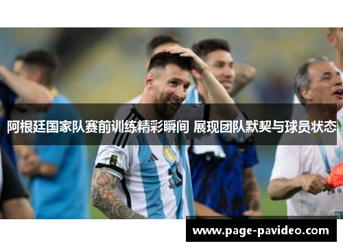 阿根廷国家队赛前训练精彩瞬间 展现团队默契与球员状态