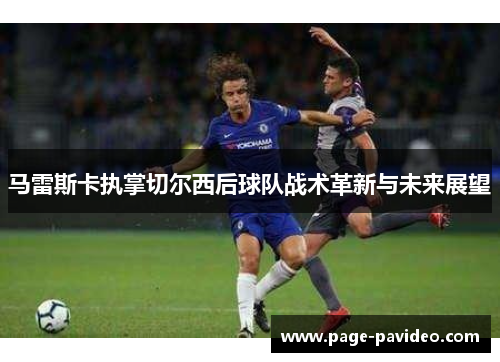 马雷斯卡执掌切尔西后球队战术革新与未来展望