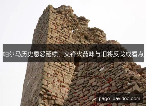 帕尔马历史恩怨延续，交锋火药味与旧将反戈成看点