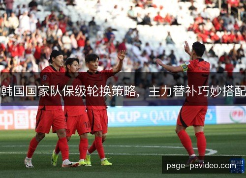 韩国国家队保级轮换策略，主力替补巧妙搭配